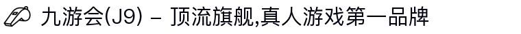 九游会(J9) - 顶流旗舰,真人游戏第一品牌